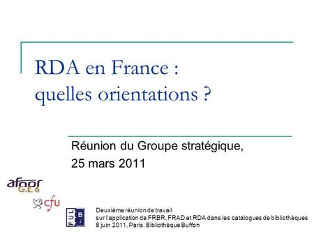 RDA en France : quelles orientations ? Réunion du Groupe stratégique, 25 mars 2011 Deuxième réunion de travail sur l'application de FRBR, FRAD et RDA dans.