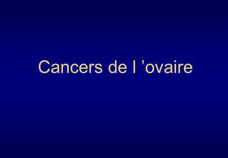 Cancers de l ovaire Fréquence Le plus grave des cancers gynécologiques 4 000 nouveaux cas / an en France Plus de 3 000 décès par an.