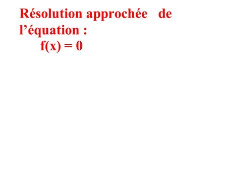 Résolution approchée de l’équation : f(x) = 0