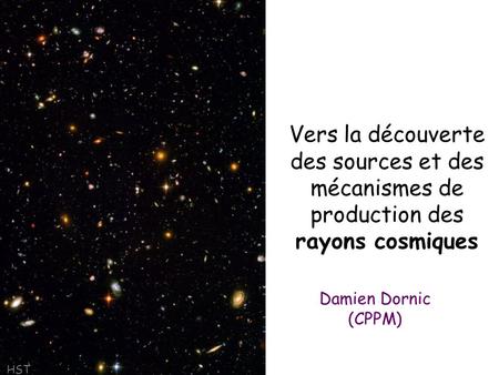 Vers la découverte des sources et des mécanismes de production des rayons cosmiques Damien Dornic (CPPM) HST.