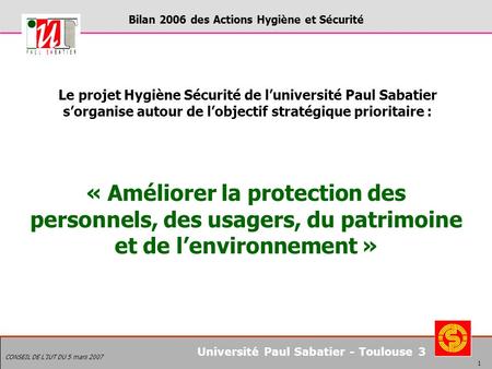 Bilan 2006 des Actions Hygiène et Sécurité CONSEIL DE LIUT DU 5 mars 2007 1 Université Paul Sabatier - Toulouse 3 Le projet Hygiène Sécurité de luniversité