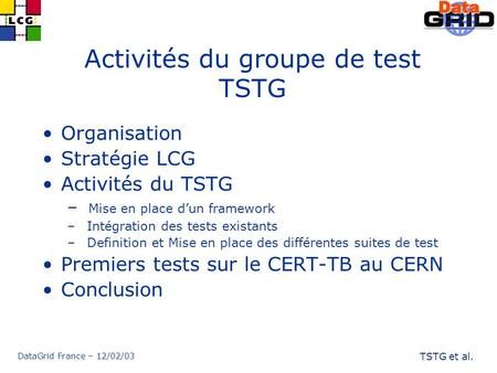 DataGrid France – 12/02/03 TSTG et al. Activités du groupe de test TSTG Organisation Stratégie LCG Activités du TSTG – Mise en place dun framework – Intégration.