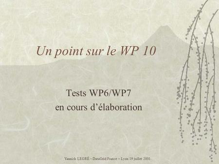 Un point sur le WP 10 Tests WP6/WP7 en cours délaboration Yannick LEGRÉ – DataGrid France – Lyon 19 juillet 2001.