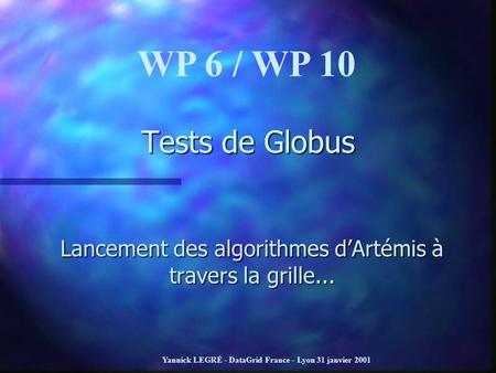 Yannick LEGRÉ - DataGrid France - Lyon 31 janvier 2001 Tests de Globus Lancement des algorithmes dArtémis à travers la grille... WP 6 / WP 10.