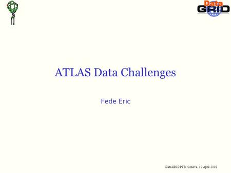 DataGRID PTB, Geneva, 10 April 2002 ATLAS Data Challenges Fede Eric.