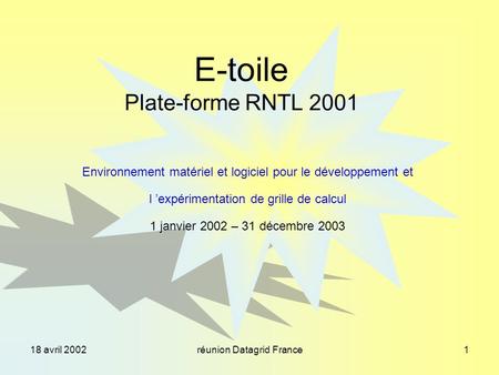 18 avril 2002réunion Datagrid France1 E-toile Plate-forme RNTL 2001 Environnement matériel et logiciel pour le développement et l expérimentation de grille.