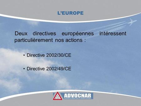 LEUROPE Deux directives européennes intéressent particulièrement nos actions : Directive 2002/30/CE Directive 2002/49/CE.