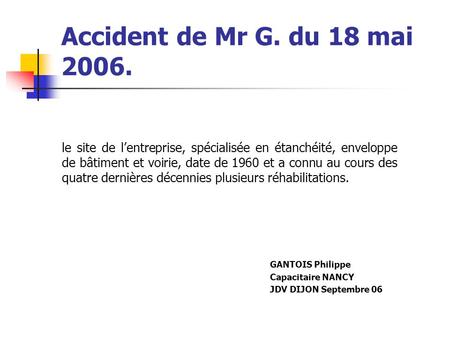Accident de Mr G. du 18 mai 2006. le site de l’entreprise, spécialisée en étanchéité, enveloppe de bâtiment et voirie, date de 1960 et a connu au cours.