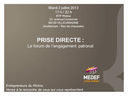 PRISE DIRECTE : Le forum de lengagement patronal Entrepreneurs du Rhône, Venez à la rencontre de ceux qui vous représentent Mardi 2 juillet 2013 17 h /