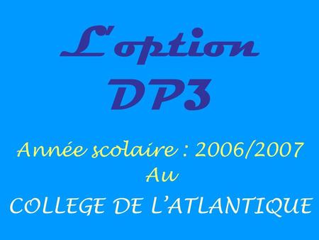 Loption DP3 Année scolaire : 2006/2007 Au COLLEGE DE LATLANTIQUE.