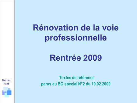 Rénovation de la voie professionnelle Rentrée 2009 Textes de référence parus au BO spécial N°2 du 19.02.2009 Bac pro 3 ans.