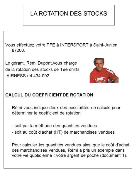 LA ROTATION DES STOCKS Vous effectuez votre PFE à INTERSPORT à Saint-Junien 87200. Le gérant, Rémi Dupont,vous charge de la rotation des stocks de Tee-shirts.