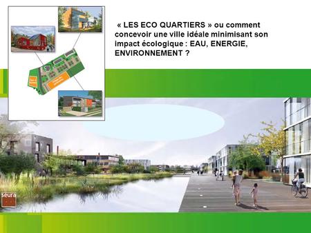 « LES ECO QUARTIERS » ou comment concevoir une ville idéale minimisant son impact écologique : EAU, ENERGIE, ENVIRONNEMENT ? Depuis que l’homme est devenu.