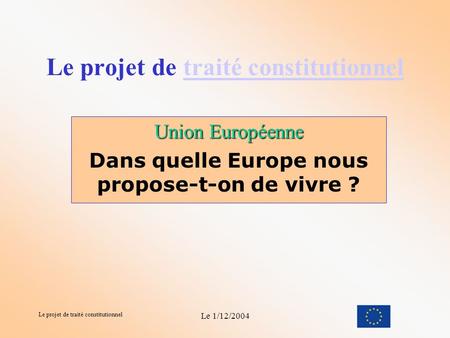 Le projet de traité constitutionnel Le 1/12/2004 Le projet de traité constitutionneltraité constitutionnel Union Européenne Dans quelle Europe nous propose-t-on.