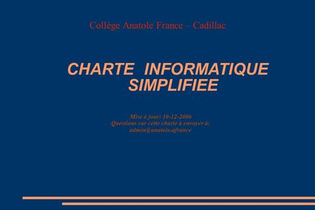 Collège Anatole France – Cadillac Mise à jour: 10-12-2006 Questions sur cette charte à envoyer à: CHARTE INFORMATIQUE SIMPLIFIEE.