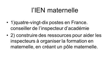 L’IEN maternelle 1)quatre-vingt-dix postes en France. conseiller de l’inspecteur d’académie 2) construire des ressources pour aider les inspecteurs à.