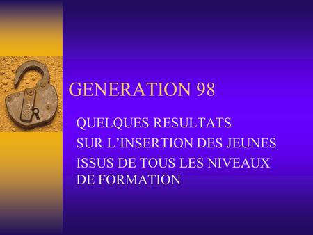 GENERATION 98 QUELQUES RESULTATS SUR LINSERTION DES JEUNES ISSUS DE TOUS LES NIVEAUX DE FORMATION.