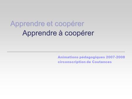 Apprendre et coopérer Apprendre à coopérer Animations pédagogiques 2007-2008 circonscription de Coutances.