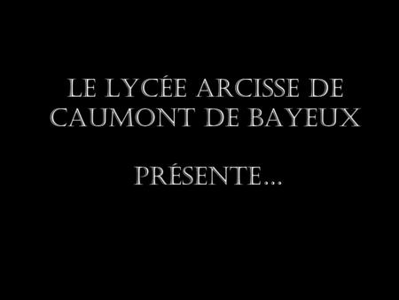 Le lycée Arcisse de Caumont De BAYEUx présente…