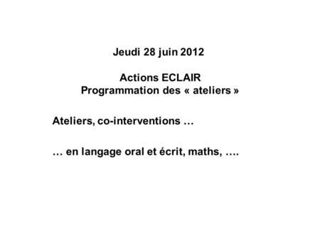 Jeudi 28 juin 2012 Actions ECLAIR Programmation des « ateliers » Ateliers, co-interventions … … en langage oral et écrit, maths, ….