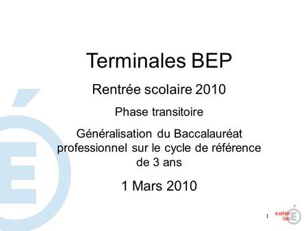 1 Terminales BEP Rentrée scolaire 2010 Phase transitoire Généralisation du Baccalauréat professionnel sur le cycle de référence de 3 ans 1 Mars 2010.