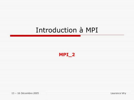 13 – 16 Décembre 2005 Laurence Viry Introduction à MPI MPI_2.