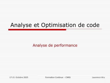17-21 Octobre 2005 Formation Continue - CNRS Laurence Viry Analyse et Optimisation de code Analyse de performance.