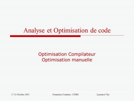 17-21 Octobre 2005 Formation Continue - CNRS Laurence Viry Analyse et Optimisation de code Optimisation Compilateur Optimisation manuelle.