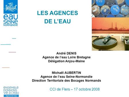 CCI de Flers – 17 octobre 2008 André DENIS Agence de leau Loire Bretagne Délégation Anjou-Maine Michaël AUBERTIN Agence de leau Seine-Normandie Direction.