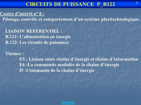 Suivant CIRCUITS DE PUISSANCE P_B122 1 Centre dintérêt n° 8 : Pilotage, contrôle et comportement dun système pluritechnologique. LIAISON REFERENTIEL :