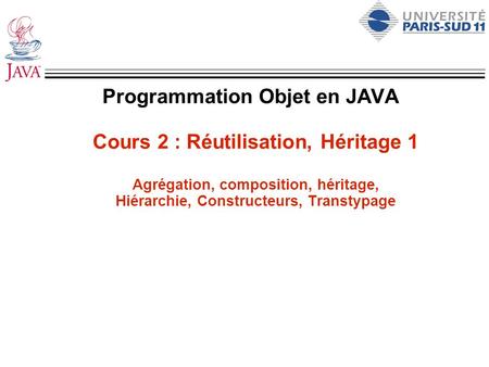Programmation Objet en JAVA Cours 2 : Réutilisation, Héritage 1 Agrégation, composition, héritage, Hiérarchie, Constructeurs, Transtypage.