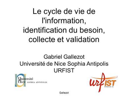 Le cycle de vie de l'information, identification du besoin, collecte et validation Gabriel Gallezot Université de Nice Sophia Antipolis URFIST Gallezot.