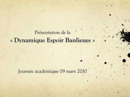 Présentation de la « Dynamique Espoir Banlieues » Journée académique 09 mars 2010.