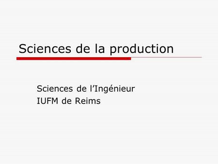 Sciences de la production Sciences de lIngénieur IUFM de Reims.