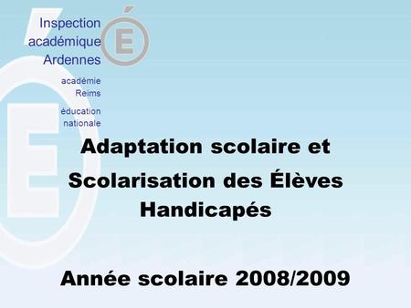 Adaptation scolaire et Scolarisation des Élèves Handicapés Année scolaire 2008/2009 Inspection académique Ardennes académie Reims éducation nationale.