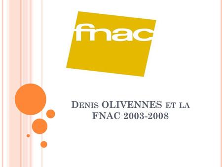D ENIS OLIVENNES ET LA FNAC 2003-2008. L A FNAC Filiale du groupe PPR depuis 1996. Quelques chiffres: 69 magasins en France. 41 points de vente répartis.