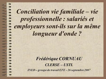 Conciliation vie familiale – vie professionnelle : salariés et employeurs sont-ils sur la même longueur d'onde ? Frédérique CORNUAU CLERSE – USTL INED.