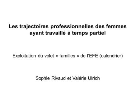 Les trajectoires professionnelles des femmes ayant travaillé à temps partiel Exploitation du volet « familles » de lEFE (calendrier) Sophie Rivaud et Valérie.