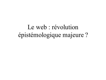 Le web : révolution épistémologique majeure ?. Considérations liminaires Définitions.