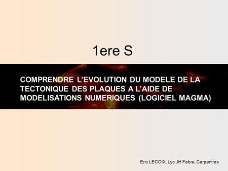 1ere S COMPRENDRE L’EVOLUTION DU MODELE DE LA TECTONIQUE DES PLAQUES A L’AIDE DE MODELISATIONS NUMERIQUES (LOGICIEL MAGMA) Eric LECOIX, Lyc JH Fabre, Carpentras.