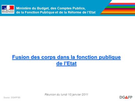Ministère du Budget, des Comptes Publics, de la Fonction Publique et de la Réforme de lEtat Réunion du lundi 10 janvier 2011 Source : DGAFP B5 Fusion des.