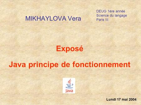 MIKHAYLOVA Vera Exposé Java principe de fonctionnement Lundi 17 mai 2004 DEUG 1ère année Science du langage Paris III.