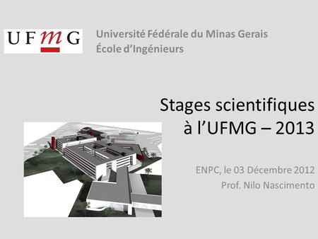 Stages scientifiques à lUFMG – 2013 ENPC, le 03 Décembre 2012 Prof. Nilo Nascimento Université Fédérale du Minas Gerais École dIngénieurs.