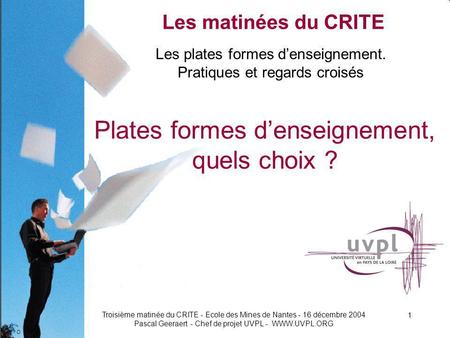 D Troisième matinée du CRITE - Ecole des Mines de Nantes - 16 décembre 2004 Pascal Geeraert - Chef de projet UVPL - WWW.UVPL.ORG 1 Les plates formes denseignement.