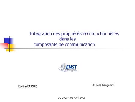 JC 2005 - 06 Avril 2005 Intégration des propriétés non fonctionnelles dans les composants de communication Eveline KABORE Antoine Beugnard.
