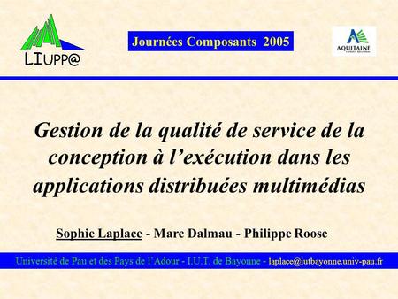 Journées Composants 2005 Gestion de la qualité de service de la conception à l’exécution dans les applications distribuées multimédias Sophie Laplace.