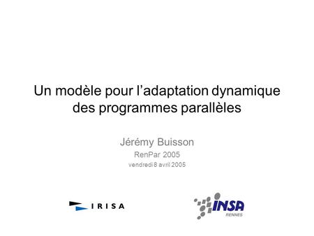 Un modèle pour ladaptation dynamique des programmes parallèles Jérémy Buisson RenPar 2005 vendredi 8 avril 2005.