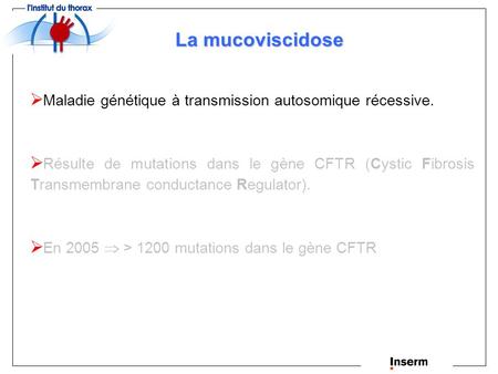 La mucoviscidose Maladie génétique à transmission autosomique récessive. Résulte de mutations dans le gène CFTR (Cystic Fibrosis Transmembrane conductance.