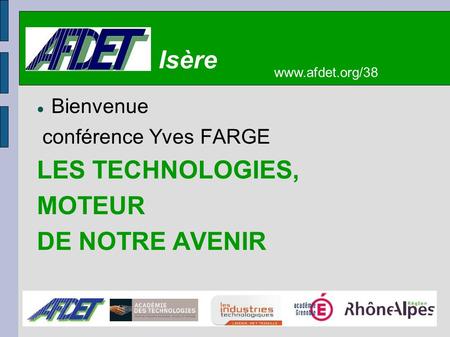 Bienvenue conférence Yves FARGE LES TECHNOLOGIES, MOTEUR DE NOTRE AVENIR www.afdet.org/38 Isère.