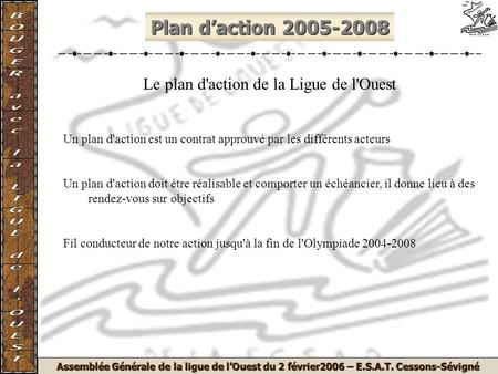 Assemblée Générale de la ligue de lOuest du 2 février2006 – E.S.A.T. Cessons-Sévigné Plan daction 2005-2008 Le plan d'action de la Ligue de l'Ouest Un.
